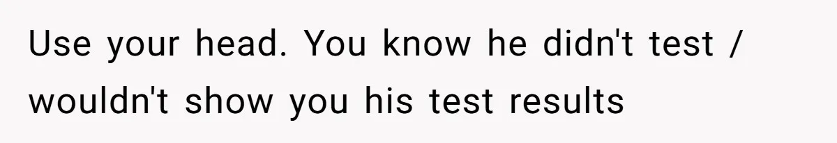 Use your head. You know he didn't test / wouldn't show you his test results