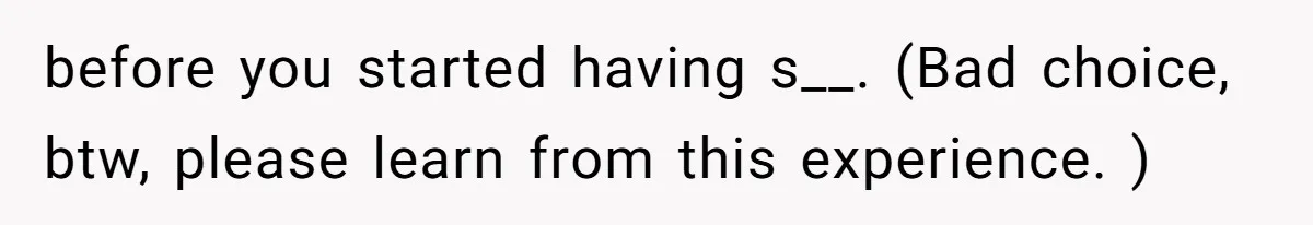 before you started having s__. (Bad choice, btw, please learn from this experience. )