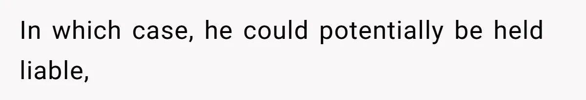 In which case, he could potentially be held liable,