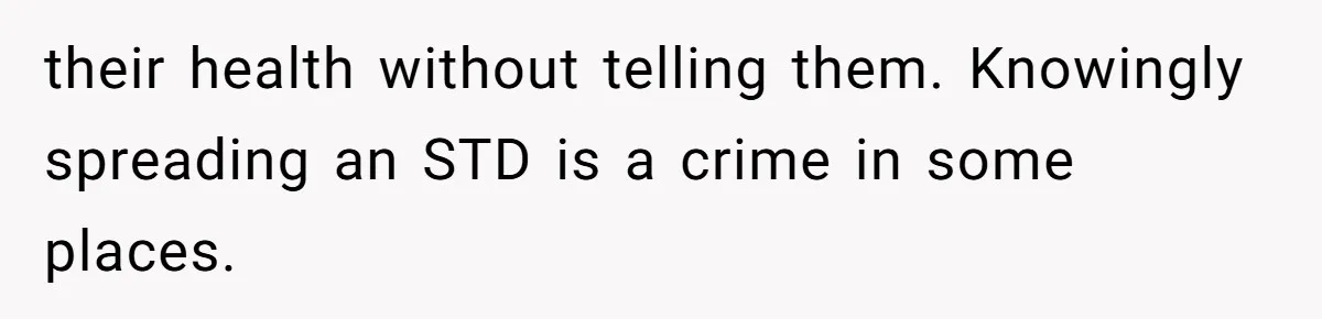 their health without telling them. Knowingly spreading an STD is a crime in some places.