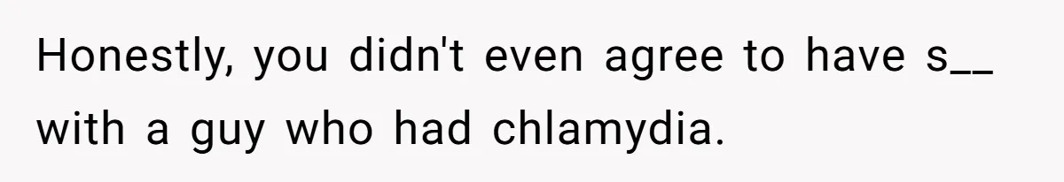 Honestly, you didn't even agree to have s__ with a guy who had chlamydia.