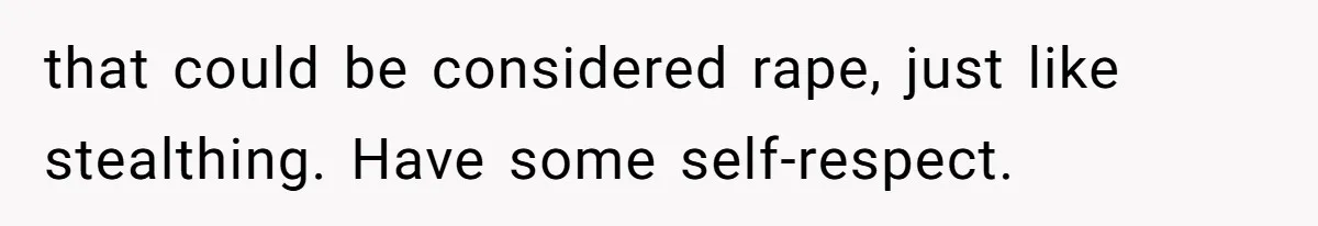 that could be considered rape, just like stealthing. Have some self-respect.