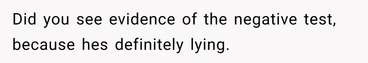 Did you see evidence of the negative test, because hes definitely lying.