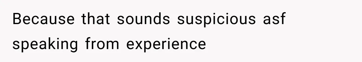 Because that sounds suspicious asf speaking from experience