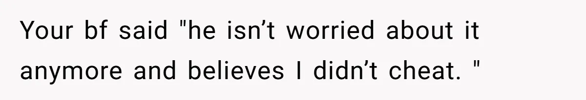 Your bf said "he isn’t worried about it anymore and believes I didn’t cheat. "
