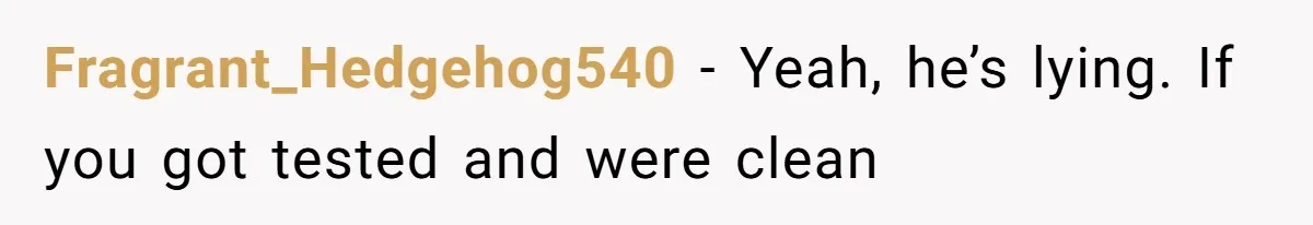 Fragrant_Hedgehog540 − Yeah, he’s lying. If you got tested and were clean
