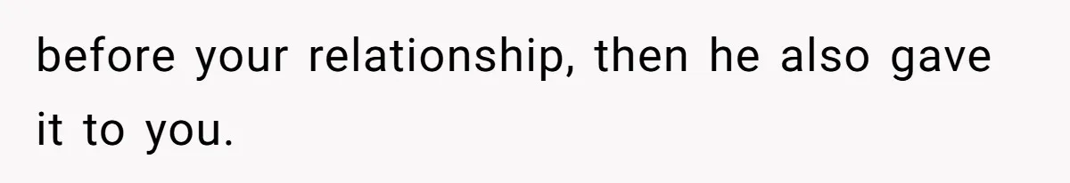 before your relationship, then he also gave it to you.