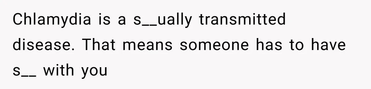 Chlamydia is a s__ually transmitted disease. That means someone has to have s__ with you