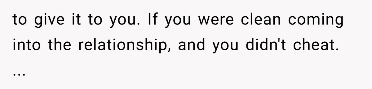 to give it to you. If you were clean coming into the relationship, and you didn't cheat. ...