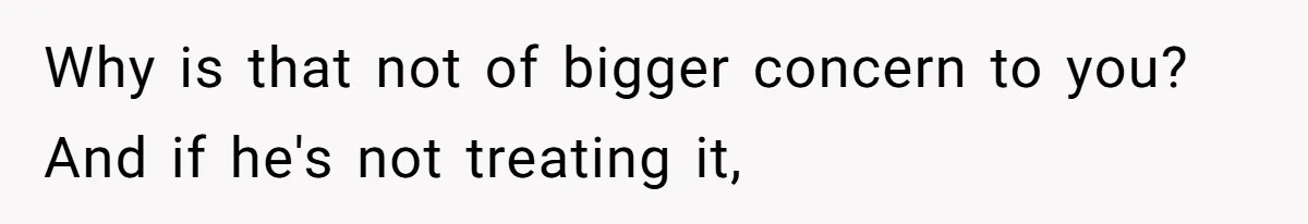Why is that not of bigger concern to you? And if he's not treating it,