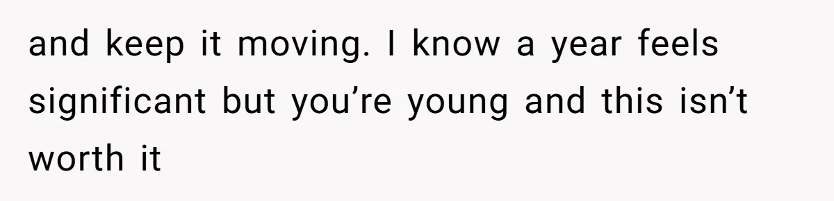 and keep it moving. I know a year feels significant but you’re young and this isn’t worth it
