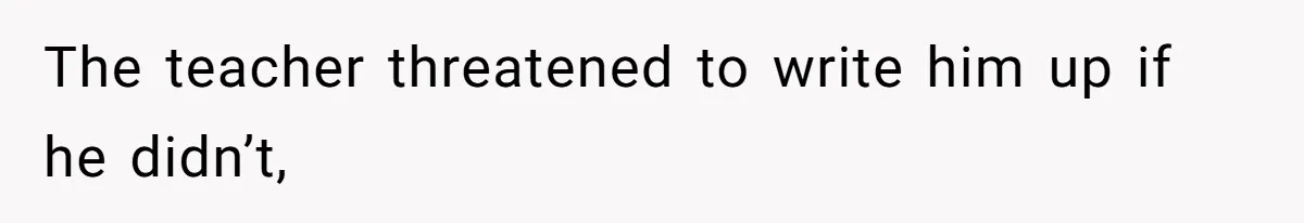 The teacher threatened to write him up if he didn’t,