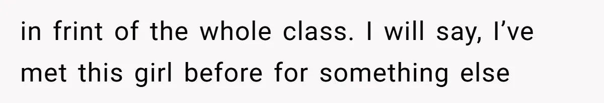 in frint of the whole class. I will say, I’ve met this girl before for something else