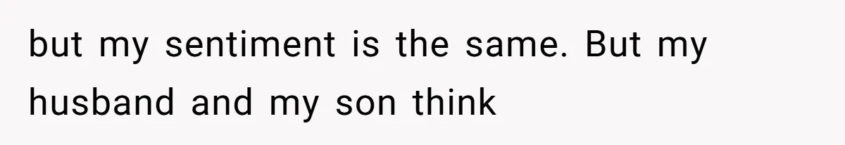 but my sentiment is the same. But my husband and my son think