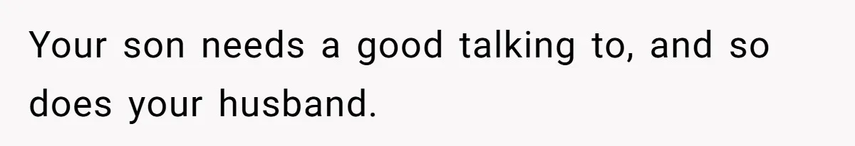 Your son needs a good talking to, and so does your husband.