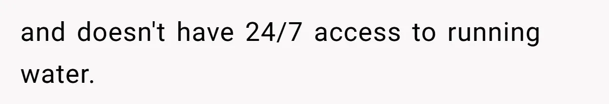and doesn't have 24/7 access to running water.