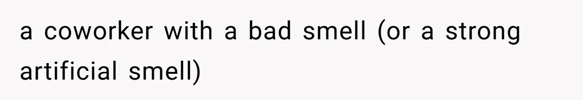 a coworker with a bad smell (or a strong artificial smell)