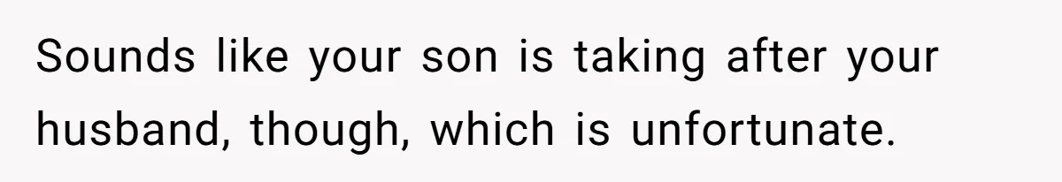 Sounds like your son is taking after your husband, though, which is unfortunate.