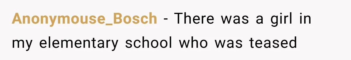 Anonymouse_Bosch − There was a girl in my elementary school who was teased