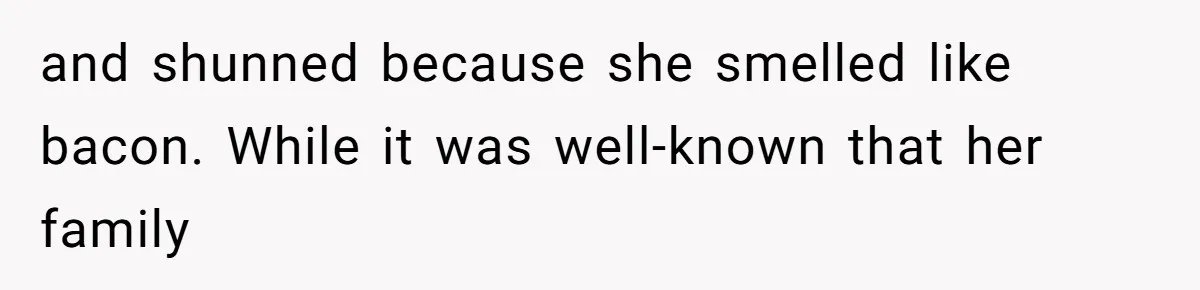 and shunned because she smelled like bacon. While it was well-known that her family