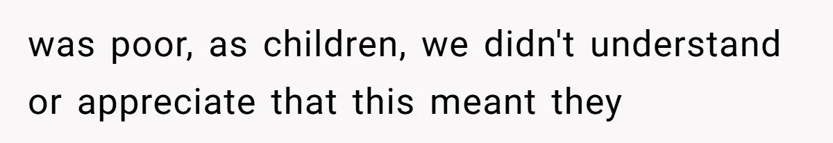 was poor, as children, we didn't understand or appreciate that this meant they