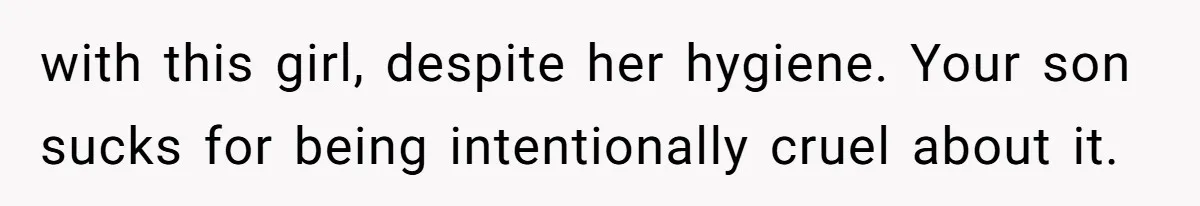 with this girl, despite her hygiene. Your son sucks for being intentionally cruel about it.