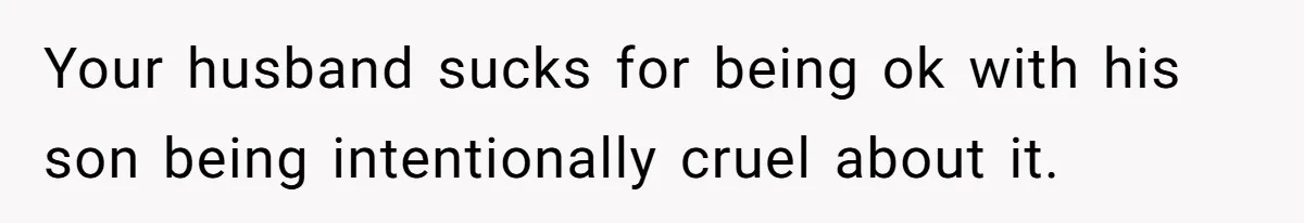 Your husband sucks for being ok with his son being intentionally cruel about it.