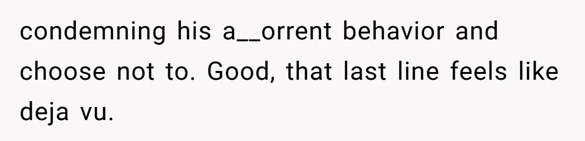condemning his a__orrent behavior and choose not to. Good, that last line feels like deja vu.