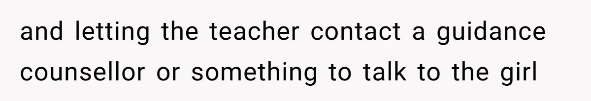 and letting the teacher contact a guidance counsellor or something to talk to the girl