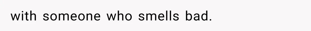 with someone who smells bad.