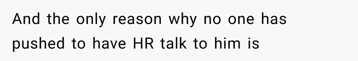 And the only reason why no one has pushed to have HR talk to him is