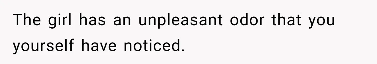 The girl has an unpleasant odor that you yourself have noticed.