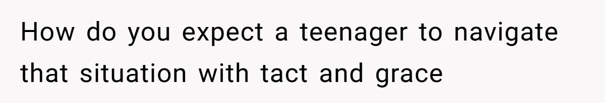 How do you expect a teenager to navigate that situation with tact and grace