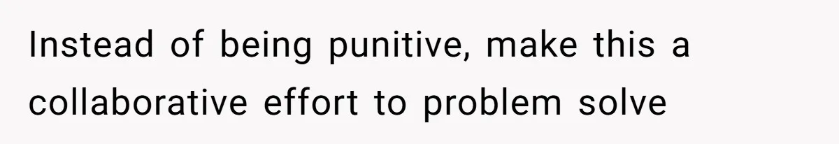 Instead of being punitive, make this a collaborative effort to problem solve