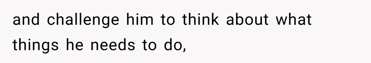 and challenge him to think about what things he needs to do,