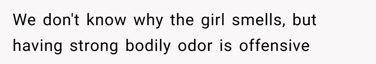 We don't know why the girl smells, but having strong bodily odor is offensive