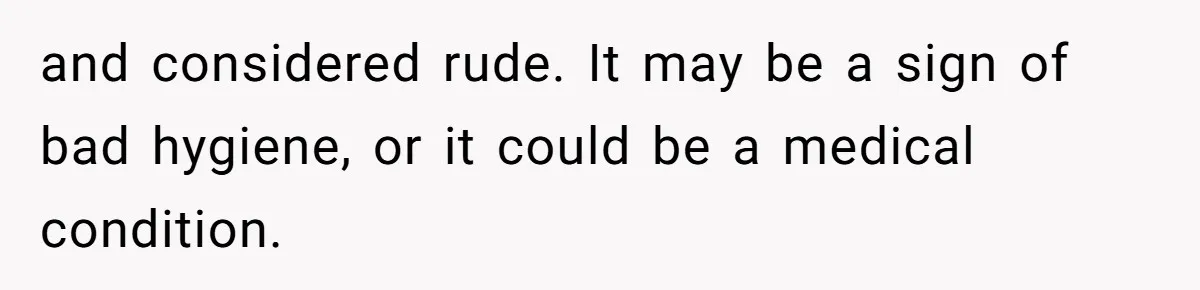 and considered rude. It may be a sign of bad hygiene, or it could be a medical condition.