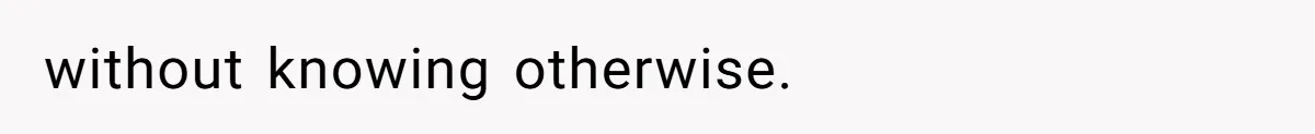 without knowing otherwise.