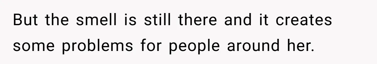 But the smell is still there and it creates some problems for people around her.