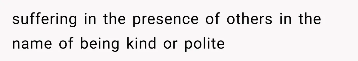 suffering in the presence of others in the name of being kind or polite