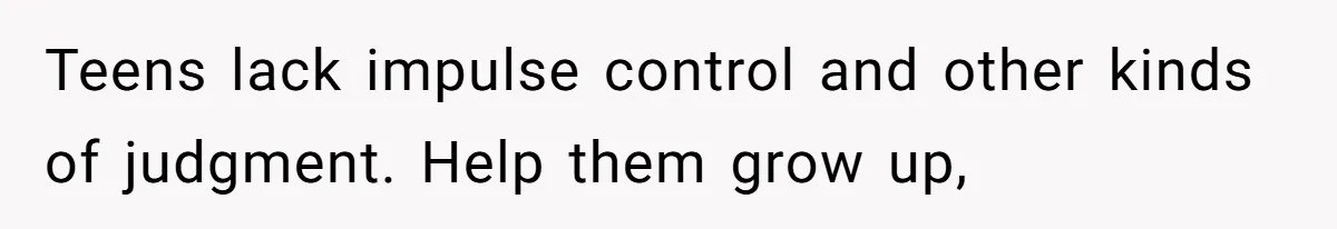 Teens lack impulse control and other kinds of judgment. Help them grow up,