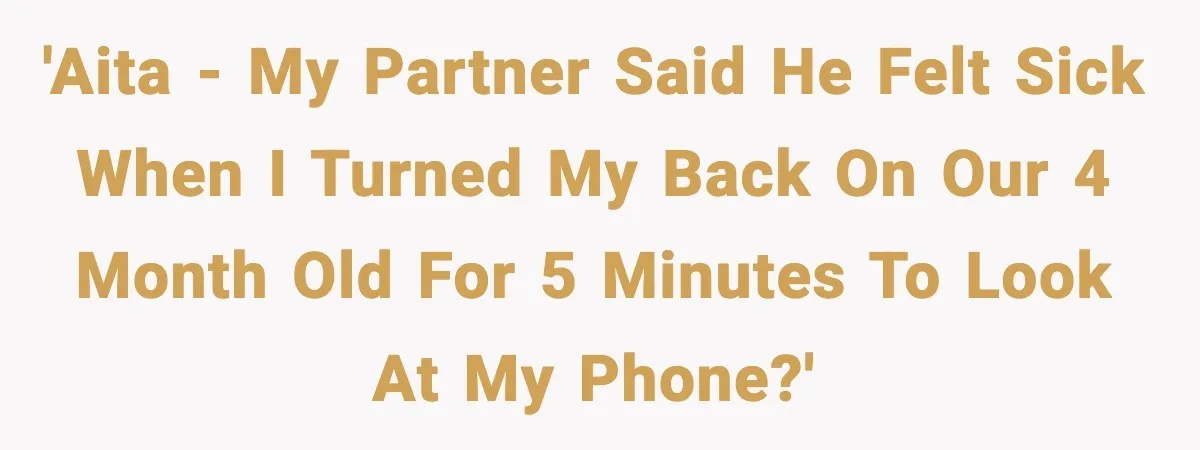 'AITA - My partner said he felt sick when I turned my back on our 4 month old for 5 minutes to look at my phone?'