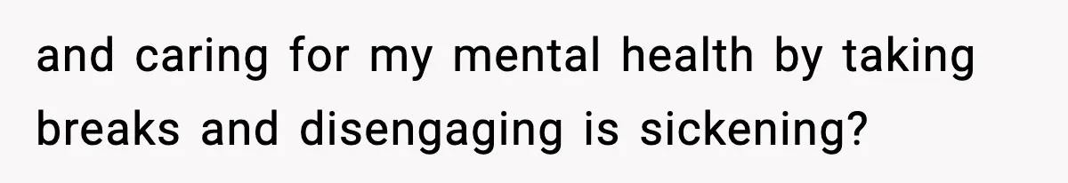 and caring for my mental health by taking breaks and disengaging is sickening?