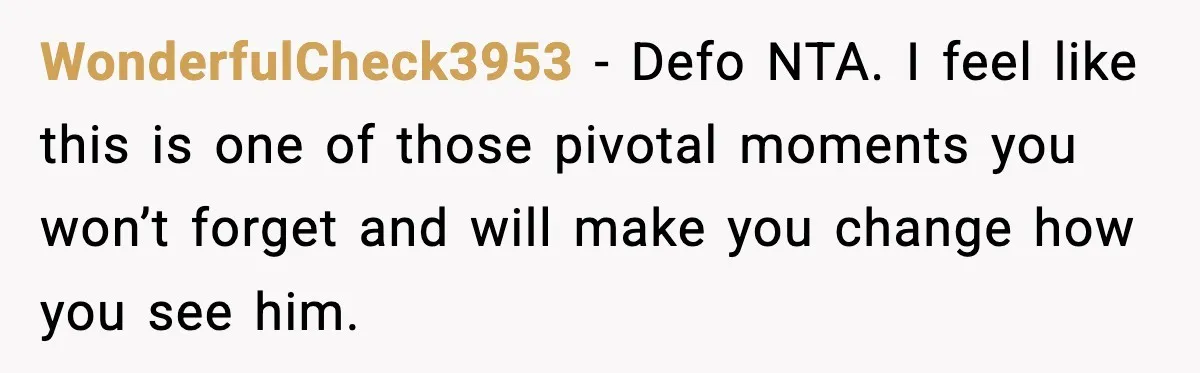 WonderfulCheck3953 − Defo NTA. I feel like this is one of those pivotal moments you won’t forget and will make you change how you see him.