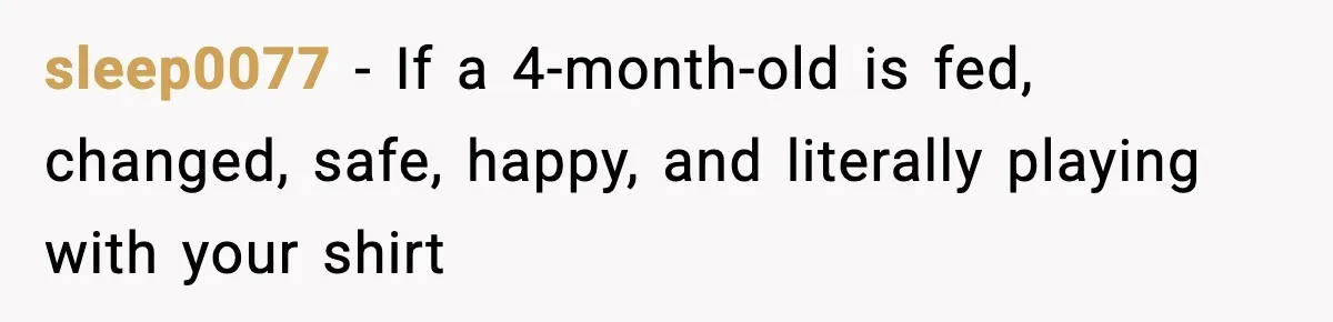 sleep0077 − If a 4-month-old is fed, changed, safe, happy, and literally playing with your shirt