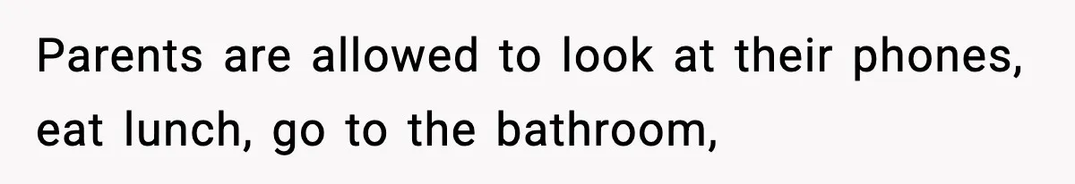 Parents are allowed to look at their phones, eat lunch, go to the bathroom,
