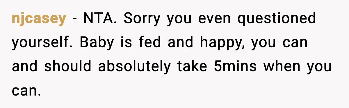 njcasey − NTA. Sorry you even questioned yourself. Baby is fed and happy, you can and should absolutely take 5mins when you can.