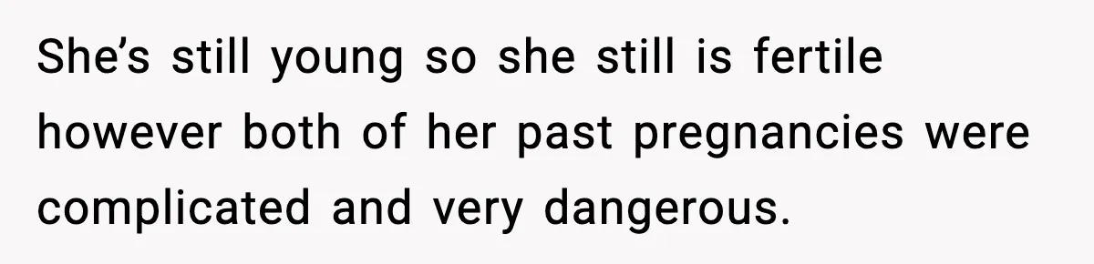 She’s still young so she still is fertile however both of her past pregnancies were complicated and very dangerous.