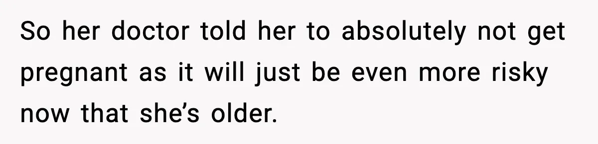 So her doctor told her to absolutely not get pregnant as it will just be even more risky now that she’s older.