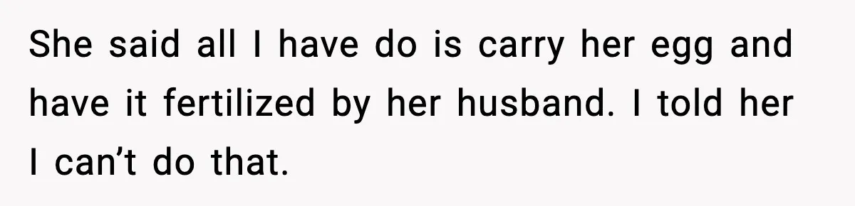 She said all I have do is carry her egg and have it fertilized by her husband. I told her I can’t do that.